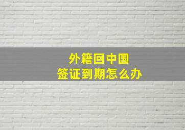 外籍回中国 签证到期怎么办